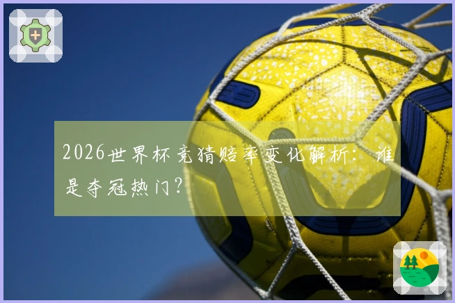 2026世界杯竞猜赔率变化解析：谁是夺冠热门？