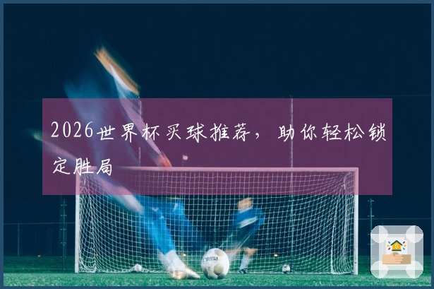 2026世界杯买球推荐，助你轻松锁定胜局