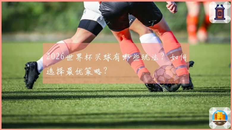 2026世界杯买球有哪些玩法？如何选择最优策略？