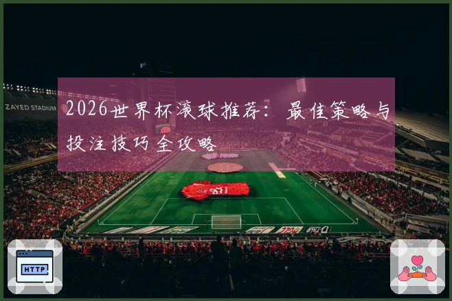 2026世界杯滚球推荐：最佳策略与投注技巧全攻略
