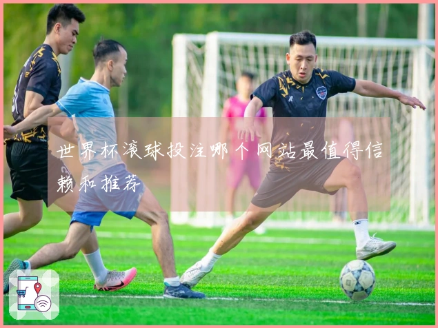 世界杯滚球投注哪个网站最值得信赖和推荐