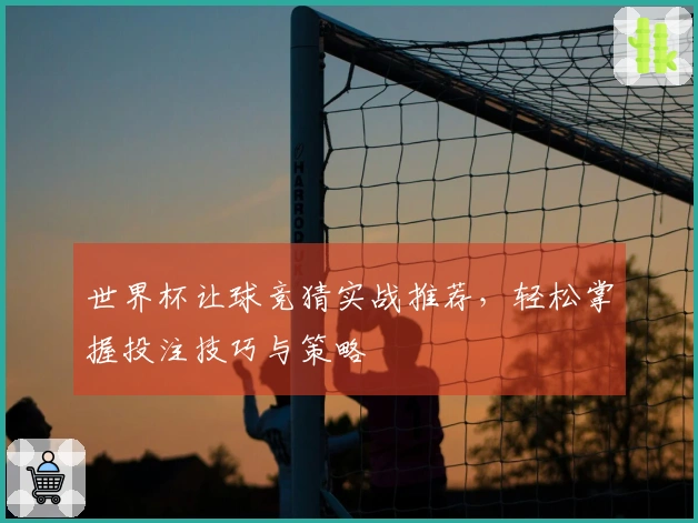 世界杯让球竞猜实战推荐，轻松掌握投注技巧与策略