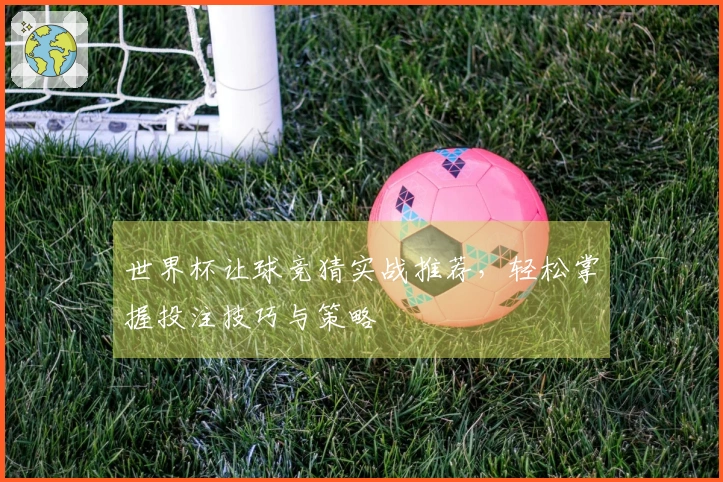 世界杯让球竞猜实战推荐，轻松掌握投注技巧与策略
