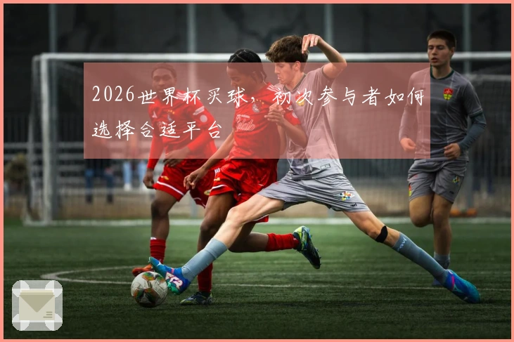 2026世界杯买球，初次参与者如何选择合适平台