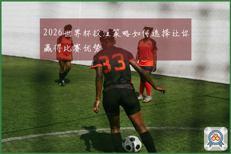 2026世界杯投注策略如何选择让你赢得比赛优势
