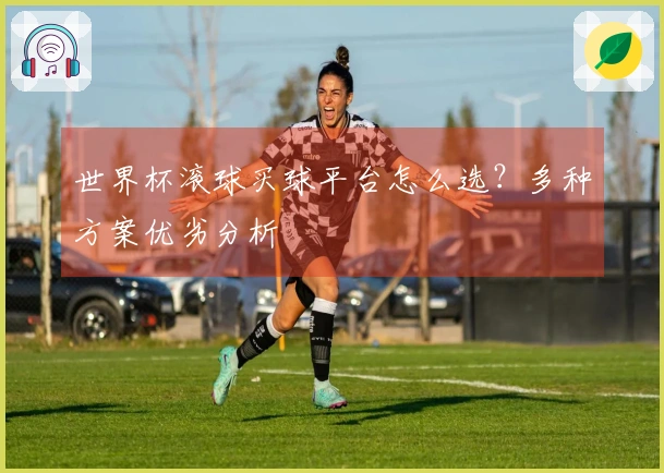 世界杯滚球买球平台怎么选？多种方案优劣分析