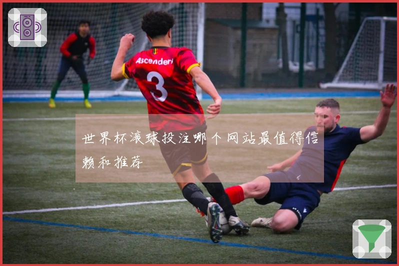 世界杯滚球投注哪个网站最值得信赖和推荐