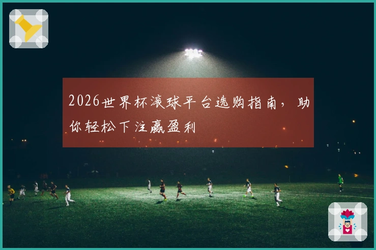 2026世界杯滚球平台选购指南，助你轻松下注赢盈利
