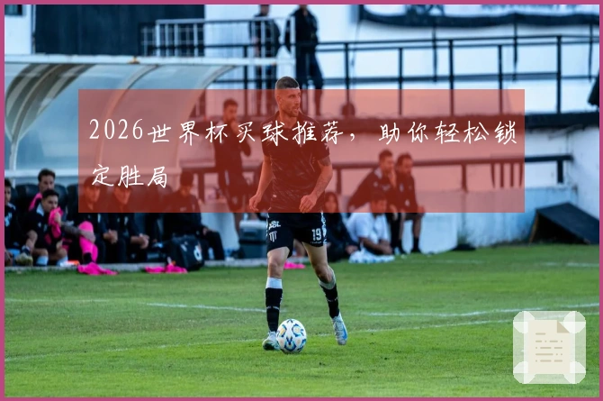 2026世界杯买球推荐，助你轻松锁定胜局