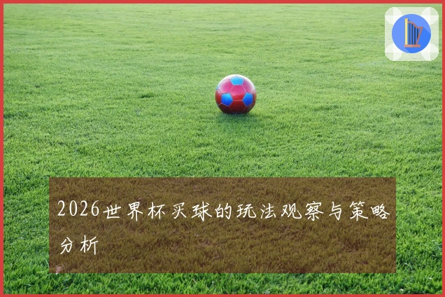 2026世界杯买球的玩法观察与策略分析