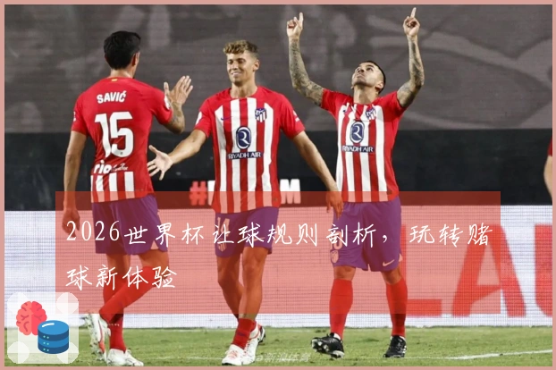 2026世界杯让球规则剖析，玩转赌球新体验