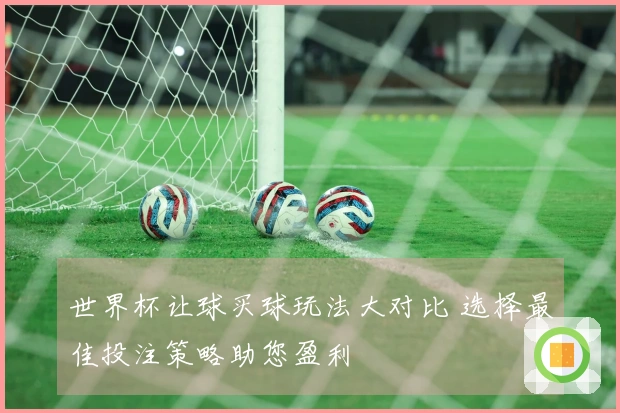 世界杯让球买球玩法大对比 选择最佳投注策略助您盈利