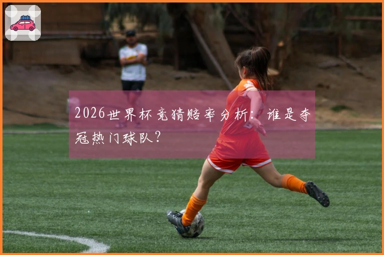 2026世界杯竞猜赔率分析：谁是夺冠热门球队？