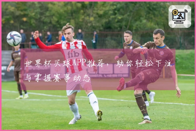 世界杯买球APP推荐，助你轻松下注与掌握赛事动态