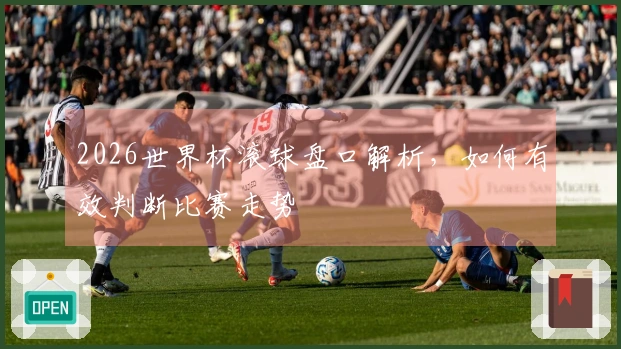 2026世界杯滚球盘口解析，如何有效判断比赛走势
