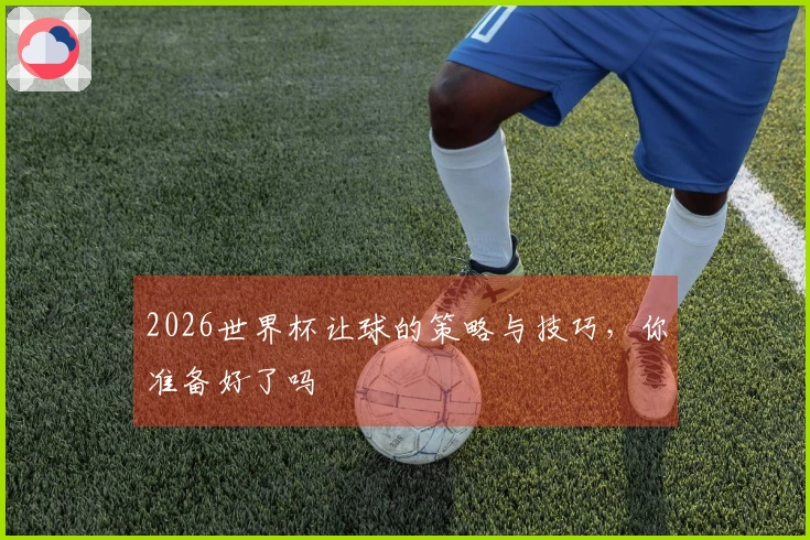 2026世界杯让球的策略与技巧，你准备好了吗