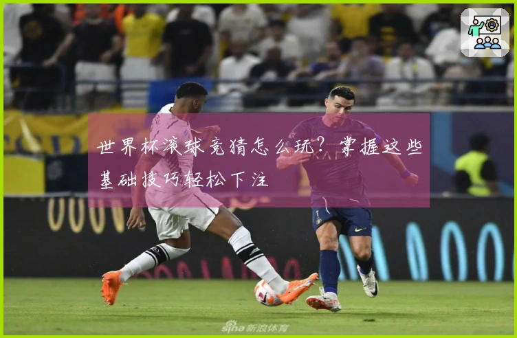 世界杯滚球竞猜怎么玩？掌握这些基础技巧轻松下注