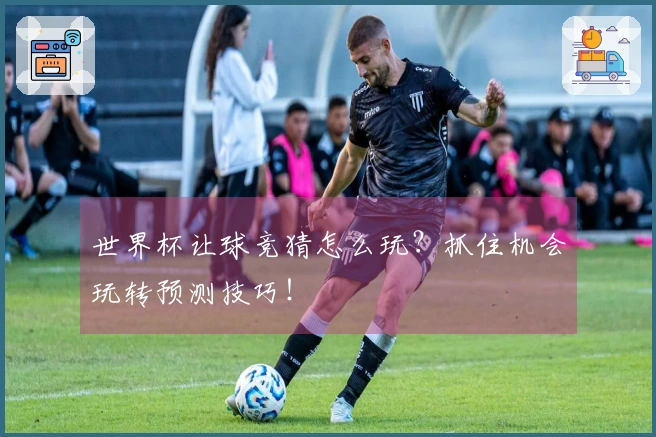 世界杯让球竞猜怎么玩？抓住机会玩转预测技巧！