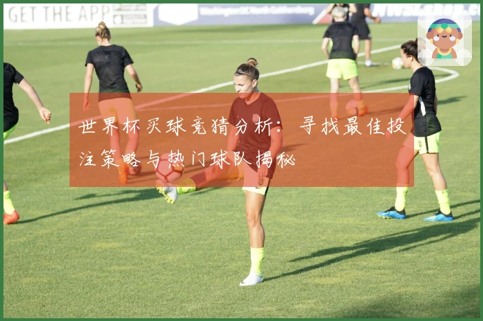 世界杯买球竞猜分析：寻找最佳投注策略与热门球队揭秘