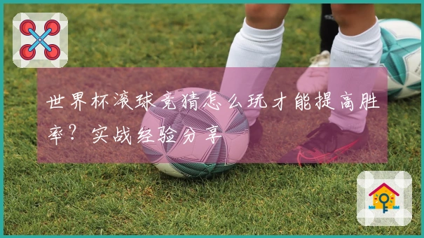 世界杯滚球竞猜怎么玩才能提高胜率？实战经验分享
