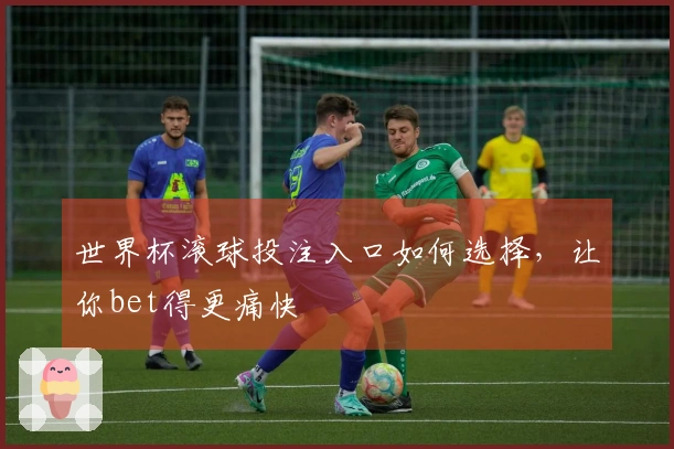 世界杯滚球投注入口如何选择，让你bet得更痛快