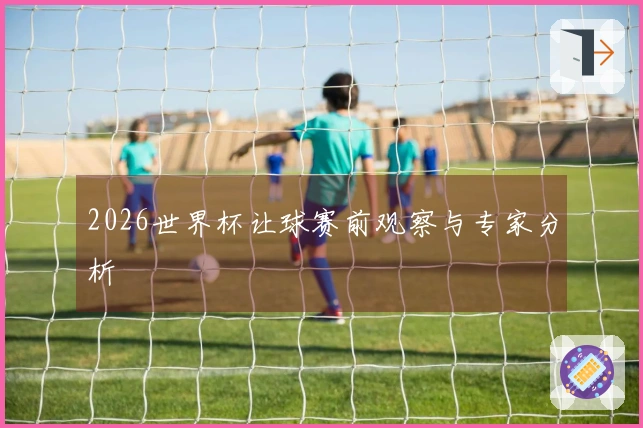 2026世界杯让球赛前观察与专家分析