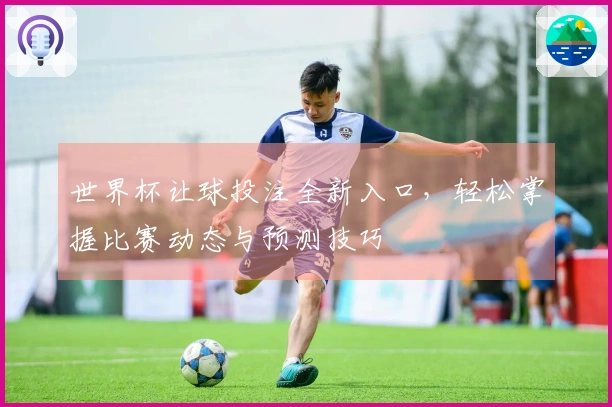 世界杯让球投注全新入口，轻松掌握比赛动态与预测技巧