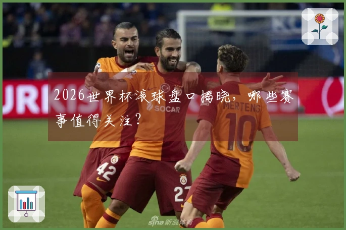 2026世界杯滚球盘口揭晓，哪些赛事值得关注？