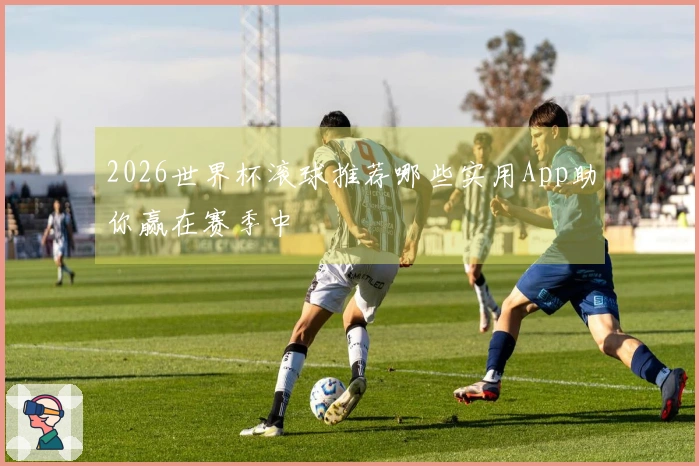 2026世界杯滚球推荐哪些实用App助你赢在赛季中