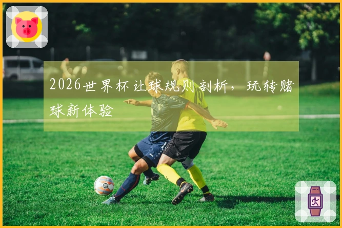 2026世界杯让球规则剖析，玩转赌球新体验