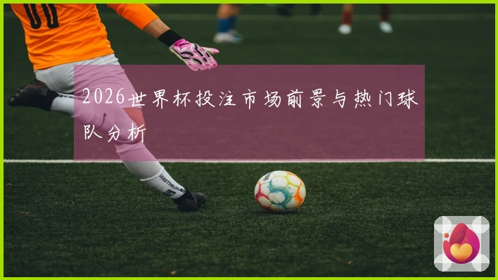 2026世界杯投注市场前景与热门球队分析
