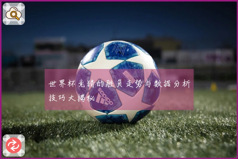 世界杯竞猜的胜负走势与数据分析技巧大揭秘