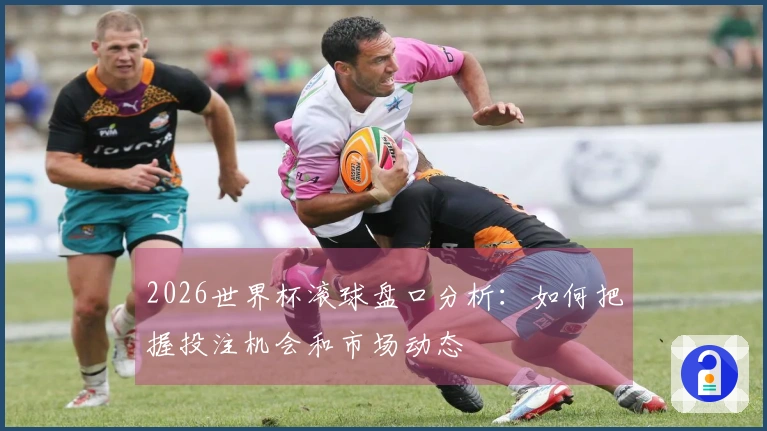 2026世界杯滚球盘口分析：如何把握投注机会和市场动态