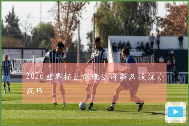 2026世界杯让球玩法详解及投注小技巧