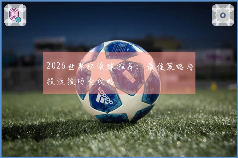 2026世界杯滚球推荐：最佳策略与投注技巧全攻略