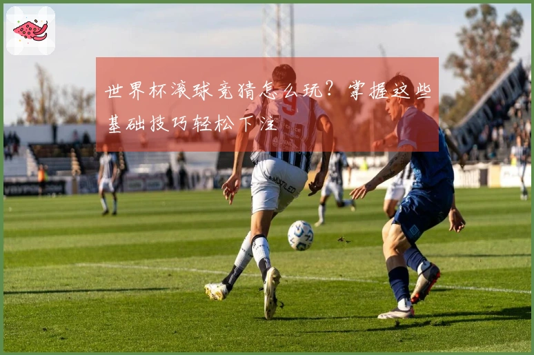 世界杯滚球竞猜怎么玩？掌握这些基础技巧轻松下注