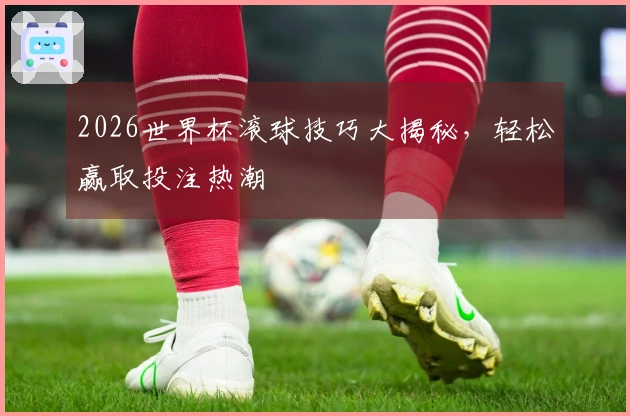 2026世界杯滚球技巧大揭秘，轻松赢取投注热潮