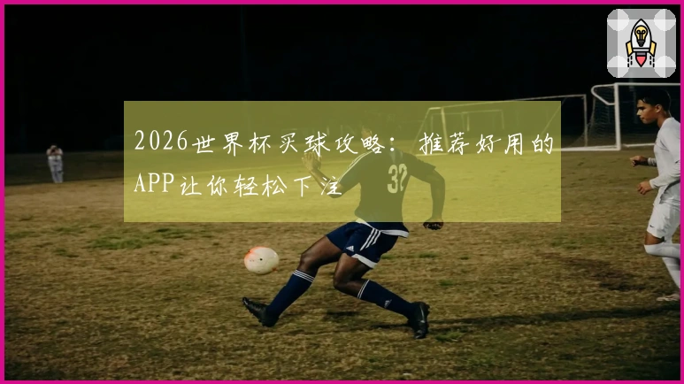2026世界杯买球攻略：推荐好用的APP让你轻松下注
