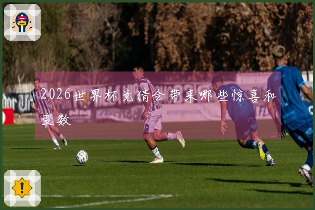 2026世界杯竞猜会带来哪些惊喜和变数