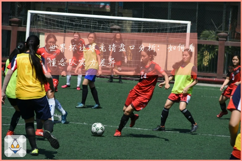 世界杯让球竞猜盘口分析：如何看懂各队实力差异