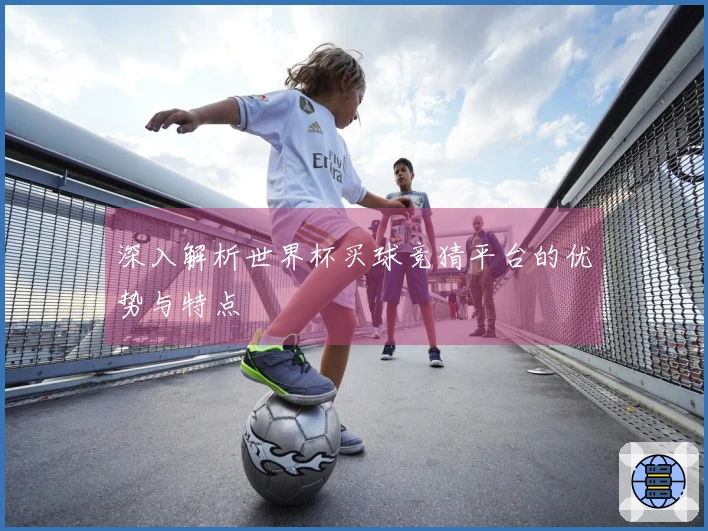 深入解析世界杯买球竞猜平台的优势与特点