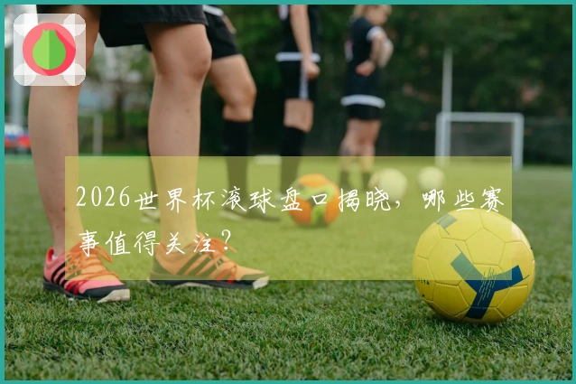 2026世界杯滚球盘口揭晓，哪些赛事值得关注？