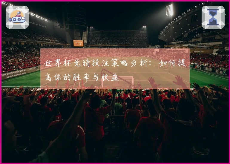 世界杯竞猜投注策略分析：如何提高你的胜率与收益