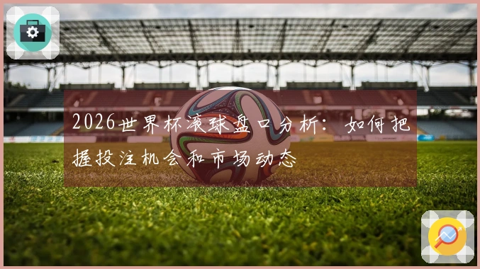 2026世界杯滚球盘口分析：如何把握投注机会和市场动态
