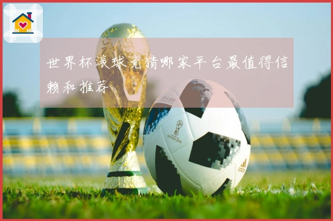世界杯滚球竞猜哪家平台最值得信赖和推荐