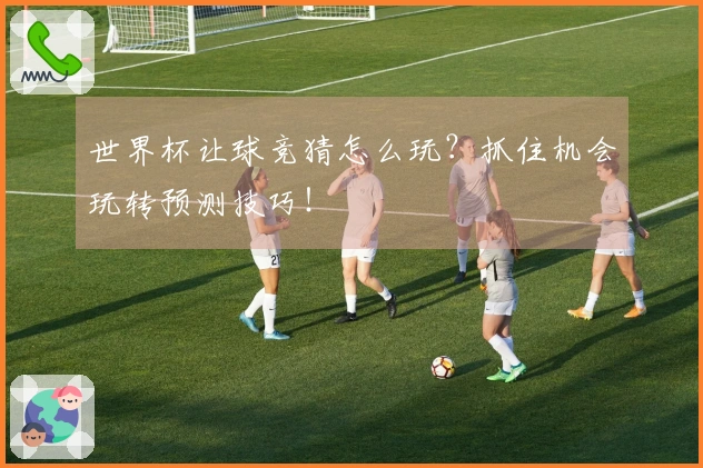 世界杯让球竞猜怎么玩？抓住机会玩转预测技巧！