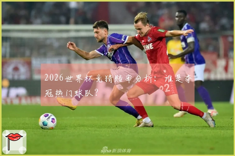 2026世界杯竞猜赔率分析：谁是夺冠热门球队？