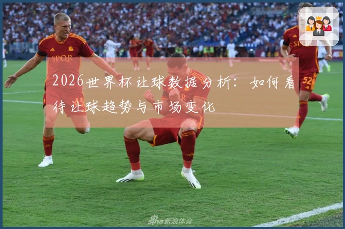 2026世界杯让球数据分析：如何看待让球趋势与市场变化