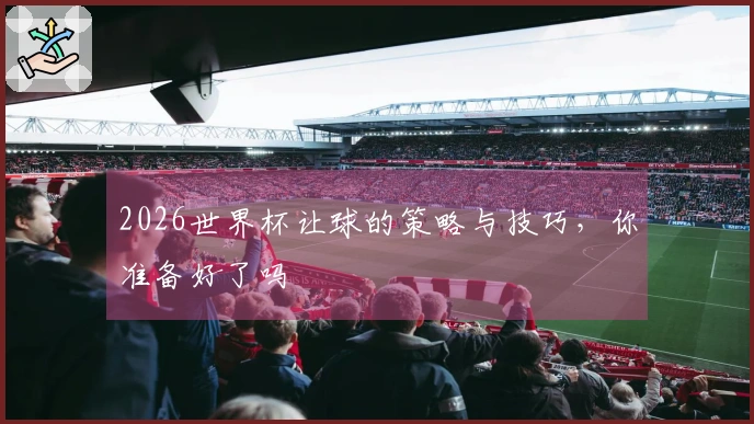 2026世界杯让球的策略与技巧，你准备好了吗