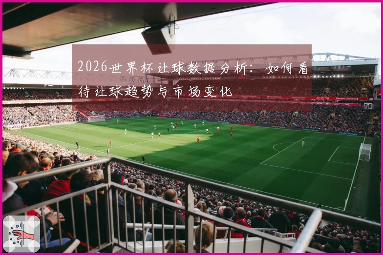 2026世界杯让球数据分析：如何看待让球趋势与市场变化